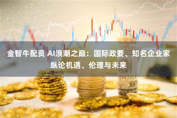 金智牛配资 AI浪潮之巅：国际政要、知名企业家纵论机遇、伦理与未来