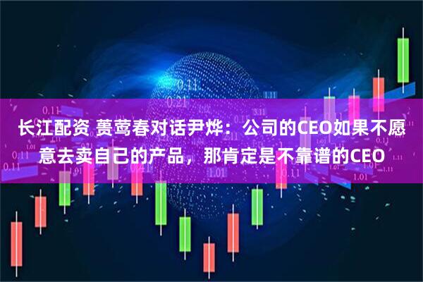 长江配资 蒉莺春对话尹烨：公司的CEO如果不愿意去卖自己的产品，那肯定是不靠谱的CEO