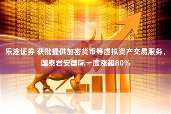 乐途证券 获批提供加密货币等虚拟资产交易服务，国泰君安国际一度涨超80%