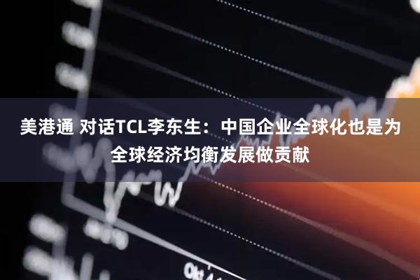 美港通 对话TCL李东生：中国企业全球化也是为全球经济均衡发展做贡献