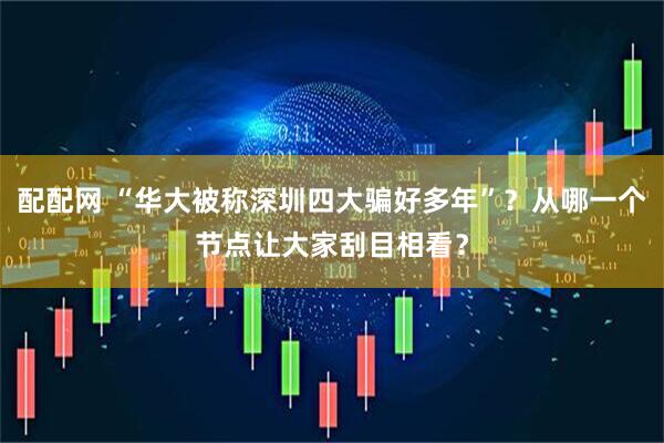 配配网 “华大被称深圳四大骗好多年”？从哪一个节点让大家刮目相看？