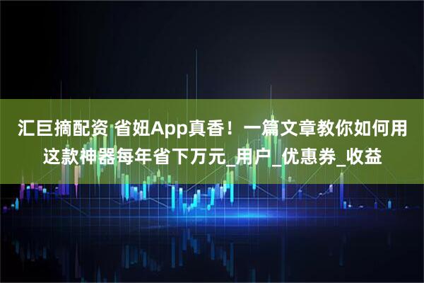 汇巨摘配资 省妞App真香！一篇文章教你如何用这款神器每年省下万元_用户_优惠券_收益