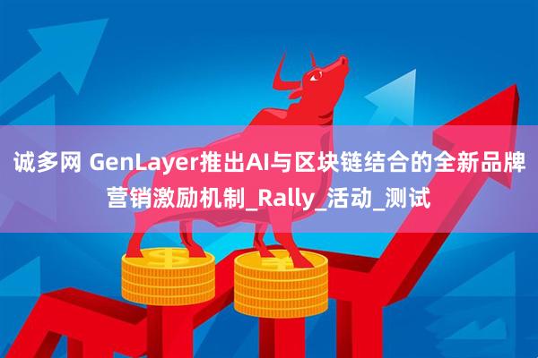 诚多网 GenLayer推出AI与区块链结合的全新品牌营销激励机制_Rally_活动_测试