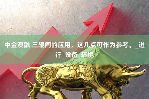 中金澳融 三辊闸的应用，这几点可作为参考。_进行_设备_环境