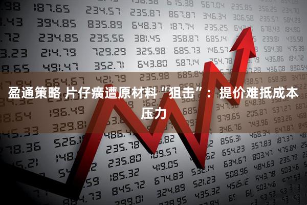 盈通策略 片仔癀遭原材料“狙击”：提价难抵成本压力