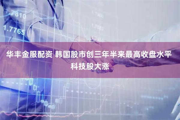 华丰金服配资 韩国股市创三年半来最高收盘水平 科技股大涨