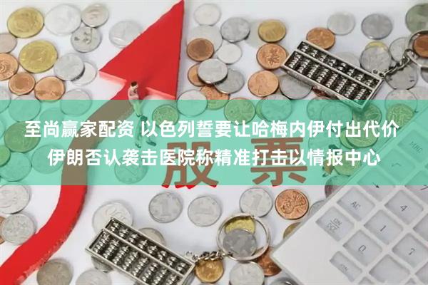 至尚赢家配资 以色列誓要让哈梅内伊付出代价 伊朗否认袭击医院称精准打击以情报中心