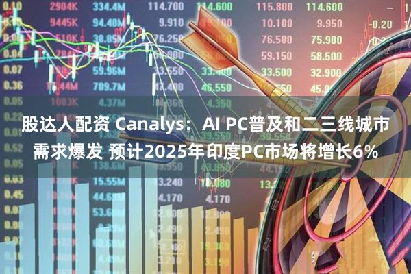 股达人配资 Canalys：AI PC普及和二三线城市需求爆发 预计2025年印度PC市场将增长6%