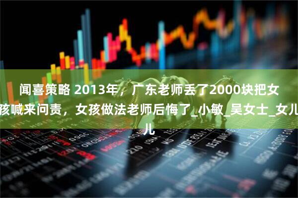 闻喜策略 2013年，广东老师丢了2000块把女孩喊来问责，女孩做法老师后悔了_小敏_吴女士_女儿