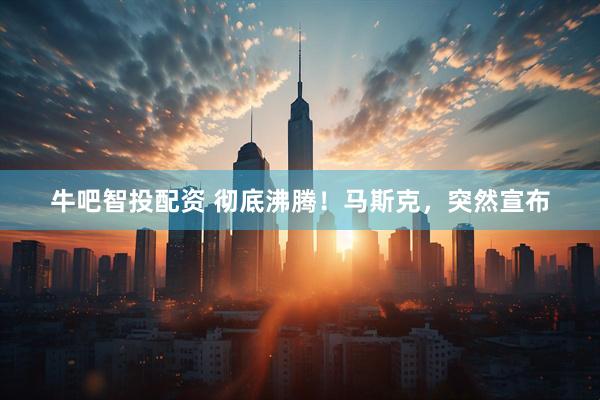 牛吧智投配资 彻底沸腾！马斯克，突然宣布