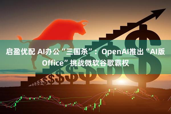 启盈优配 AI办公“三国杀”：OpenAI推出“AI版Office”挑战微软谷歌霸权