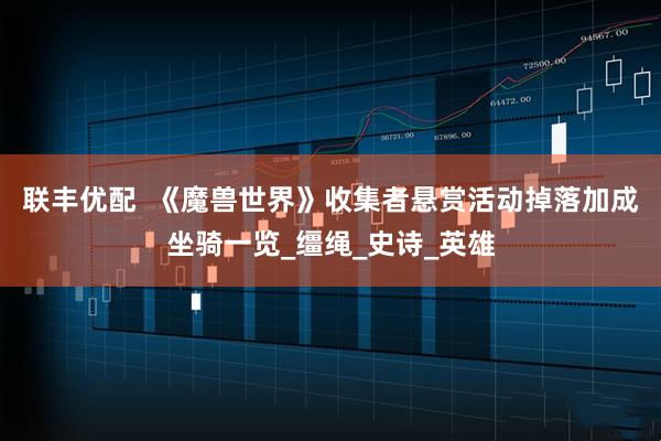 联丰优配  《魔兽世界》收集者悬赏活动掉落加成坐骑一览_缰绳_史诗_英雄