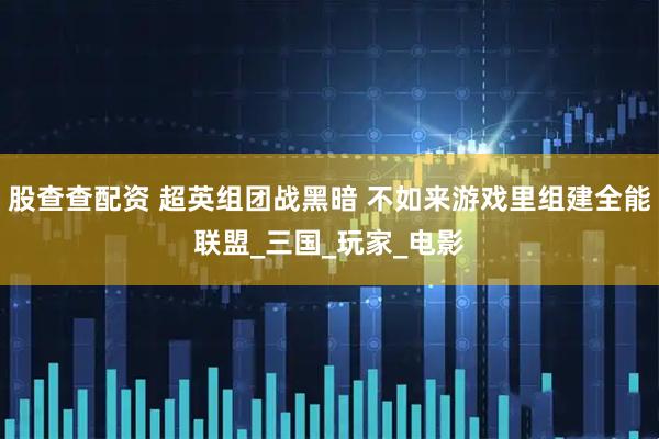股查查配资 超英组团战黑暗 不如来游戏里组建全能联盟_三国_玩家_电影