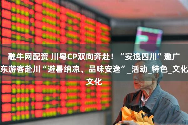 融牛网配资 川粤CP双向奔赴！“安逸四川”邀广东游客赴川“避暑纳凉、品味安逸”_活动_特色_文化