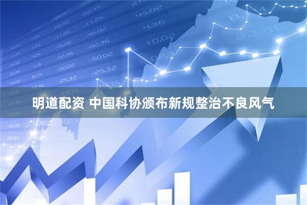 明道配资 中国科协颁布新规整治不良风气