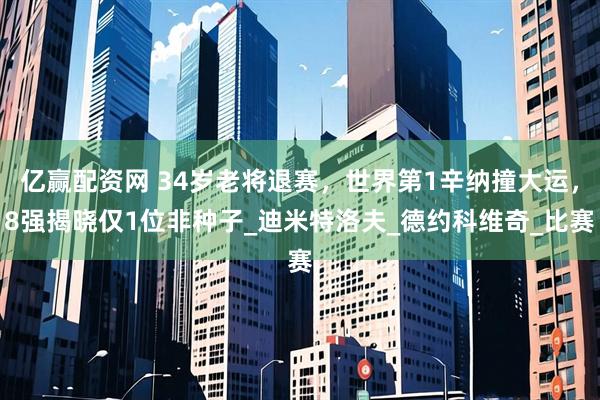 亿赢配资网 34岁老将退赛，世界第1辛纳撞大运，8强揭晓仅1位非种子_迪米特洛夫_德约科维奇_比赛