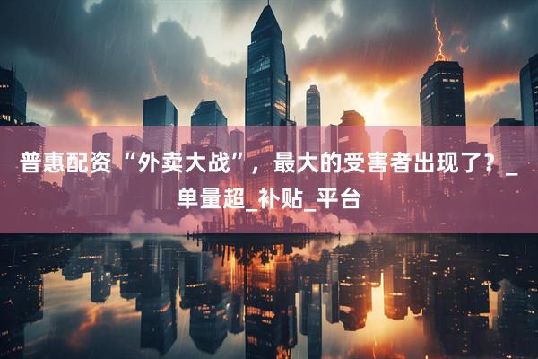普惠配资 “外卖大战”，最大的受害者出现了？_单量超_补贴_平台