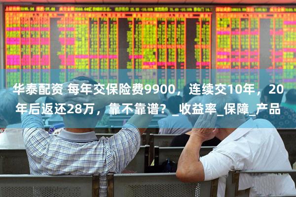 华泰配资 每年交保险费9900，连续交10年，20年后返还28万，靠不靠谱？_收益率_保障_产品