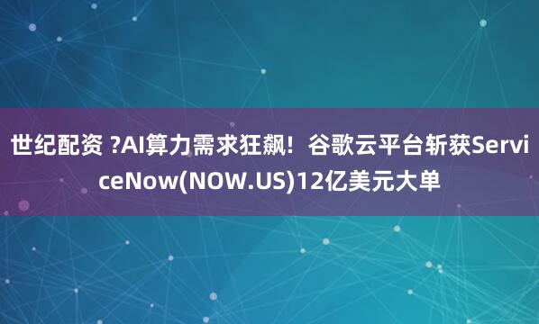 世纪配资 ?AI算力需求狂飙!  谷歌云平台斩获ServiceNow(NOW.US)12亿美元大单