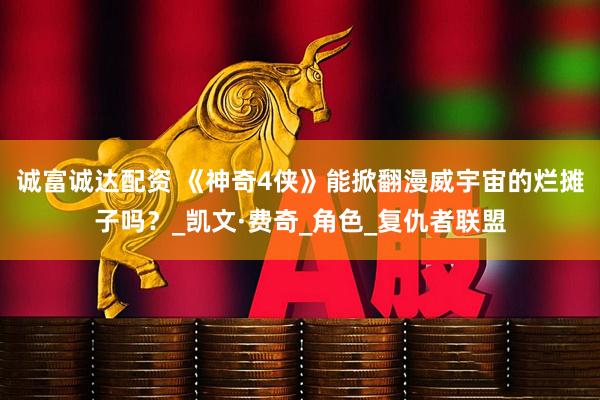 诚富诚达配资 《神奇4侠》能掀翻漫威宇宙的烂摊子吗？_凯文·费奇_角色_复仇者联盟