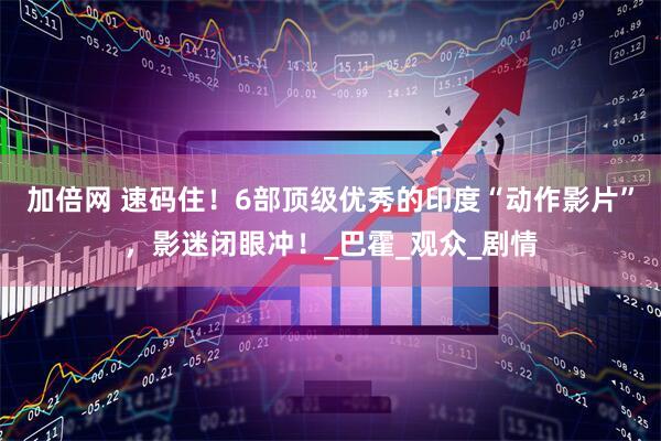 加倍网 速码住！6部顶级优秀的印度“动作影片”，影迷闭眼冲！_巴霍_观众_剧情