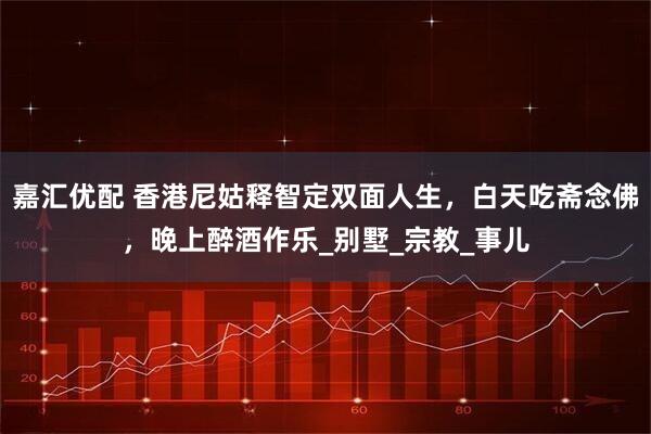 嘉汇优配 香港尼姑释智定双面人生，白天吃斋念佛，晚上醉酒作乐_别墅_宗教_事儿