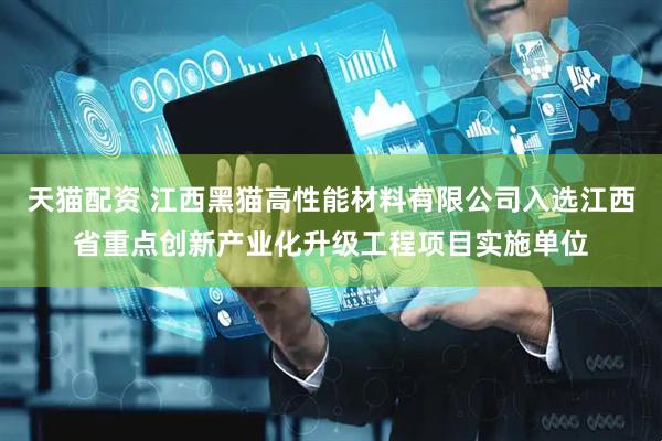 天猫配资 江西黑猫高性能材料有限公司入选江西省重点创新产业化升级工程项目实施单位