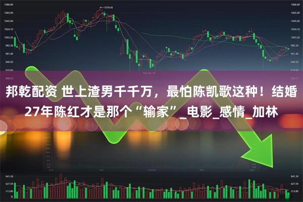 邦乾配资 世上渣男千千万，最怕陈凯歌这种！结婚27年陈红才是那个“输家”_电影_感情_加林