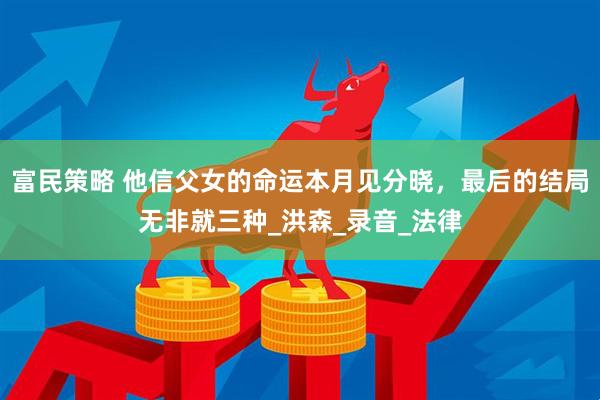 富民策略 他信父女的命运本月见分晓，最后的结局无非就三种_洪森_录音_法律