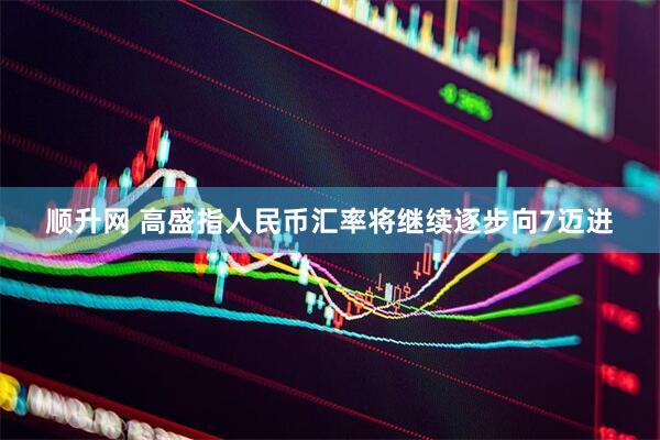 顺升网 高盛指人民币汇率将继续逐步向7迈进