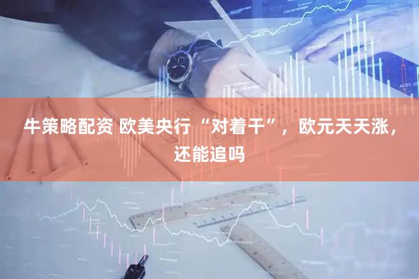 牛策略配资 欧美央行 “对着干”，欧元天天涨，还能追吗