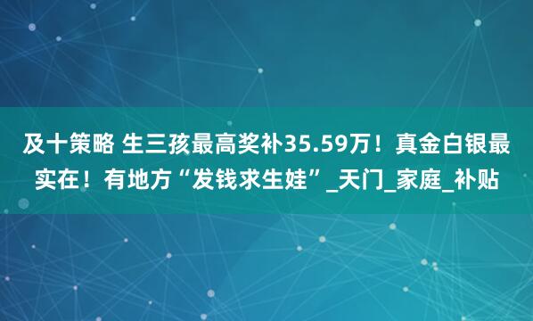 及十策略 生三孩最高奖补35.59万！真金白银最实在！有地方“发钱求生娃”_天门_家庭_补贴