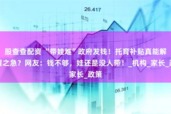 股查查配资 “带娃难”政府发钱！托育补贴真能解燃眉之急？网友：钱不够，娃还是没人带！_机构_家长_政策
