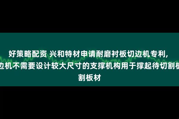 好策略配资 兴和特材申请耐磨衬板切边机专利, 切边机不需要设计较大尺寸的支撑机构用于撑起待切割板材