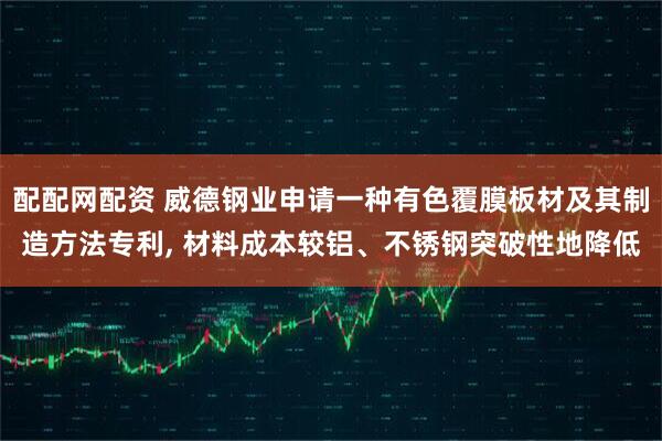 配配网配资 威德钢业申请一种有色覆膜板材及其制造方法专利, 材料成本较铝、不锈钢突破性地降低