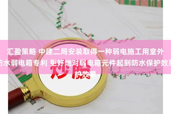 汇盈策略 中建二局安装取得一种弱电施工用室外防水弱电箱专利 更好地对弱电箱元件起到防水保护效果