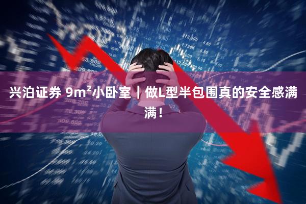 兴泊证券 9m²小卧室｜做L型半包围真的安全感满满！
