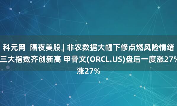 科元网  隔夜美股 | 非农数据大幅下修点燃风险情绪 三大指数齐创新高 甲骨文(ORCL.US)盘后一度涨27%
