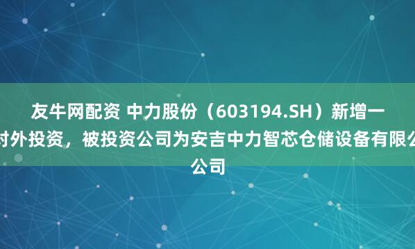 友牛网配资 中力股份（603194.SH）新增一起对外投资，被投资公司为安吉中力智芯仓储设备有限公司