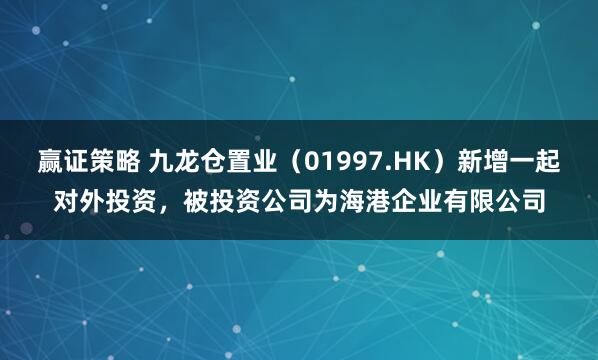 赢证策略 九龙仓置业（01997.HK）新增一起对外投资，被投资公司为海港企业有限公司