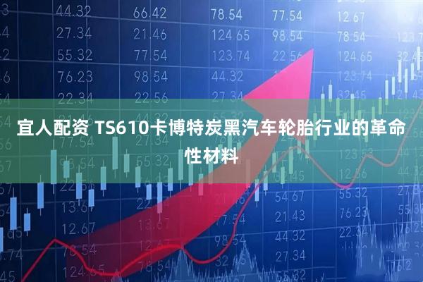 宜人配资 TS610卡博特炭黑汽车轮胎行业的革命性材料