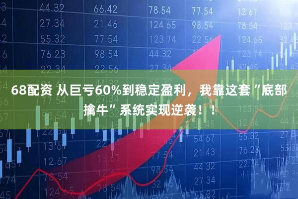 68配资 从巨亏60%到稳定盈利，我靠这套“底部擒牛”系统实现逆袭！！
