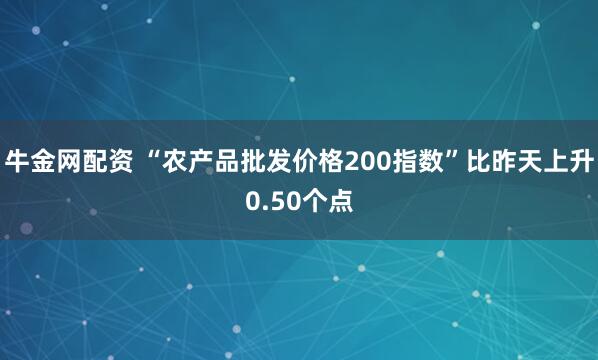牛金网配资 “农产品批发价格200指数”比昨天上升0.50个点