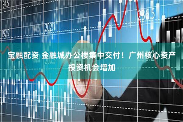 宝融配资 金融城办公楼集中交付！广州核心资产投资机会增加