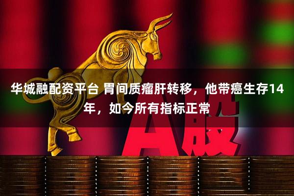 华城融配资平台 胃间质瘤肝转移，他带癌生存14年，如今所有指标正常
