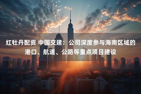 红牡丹配资 中国交建：公司深度参与海南区域的港口、航道、公路等重点项目建设