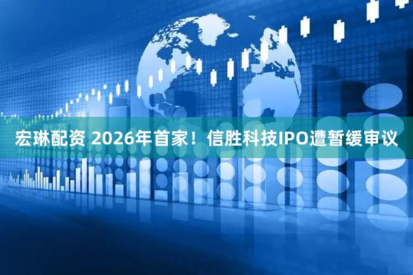 宏琳配资 2026年首家！信胜科技IPO遭暂缓审议