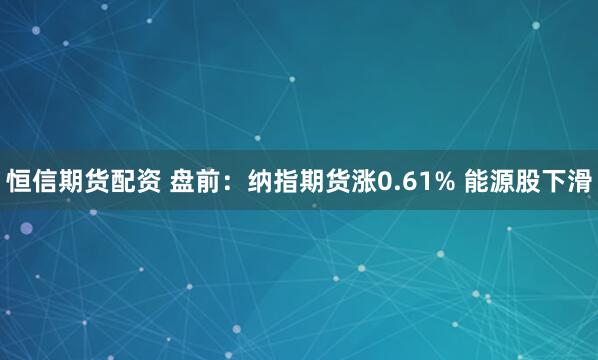 恒信期货配资 盘前：纳指期货涨0.61% 能源股下滑