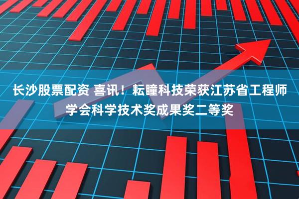 长沙股票配资 喜讯！耘瞳科技荣获江苏省工程师学会科学技术奖成果奖二等奖