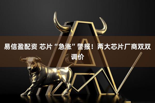 易信盈配资 芯片“急涨”警报！两大芯片厂商双双调价